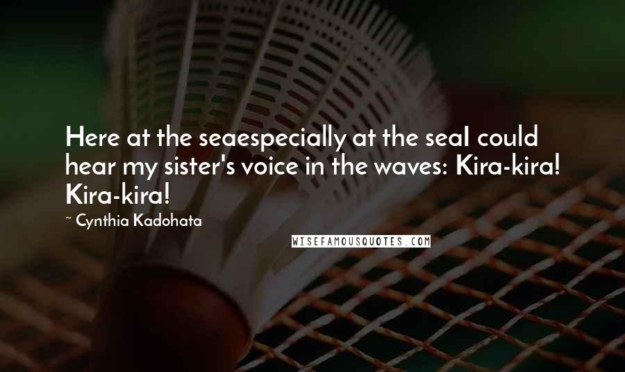 Cynthia Kadohata Quotes: Here at the seaespecially at the seaI could hear my sister's voice in the waves: Kira-kira! Kira-kira!