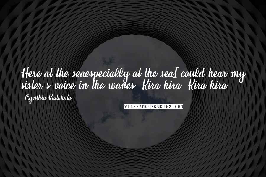 Cynthia Kadohata Quotes: Here at the seaespecially at the seaI could hear my sister's voice in the waves: Kira-kira! Kira-kira!