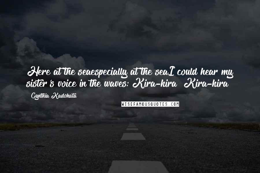 Cynthia Kadohata Quotes: Here at the seaespecially at the seaI could hear my sister's voice in the waves: Kira-kira! Kira-kira!