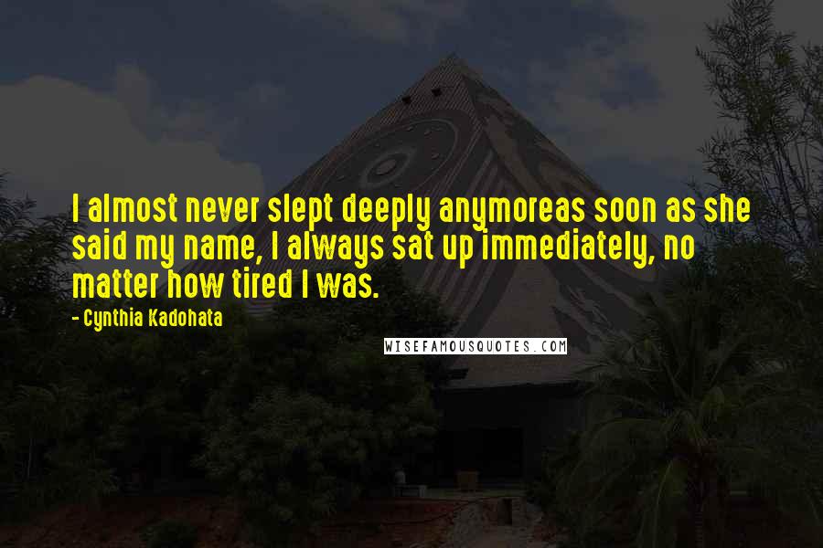 Cynthia Kadohata Quotes: I almost never slept deeply anymoreas soon as she said my name, I always sat up immediately, no matter how tired I was.