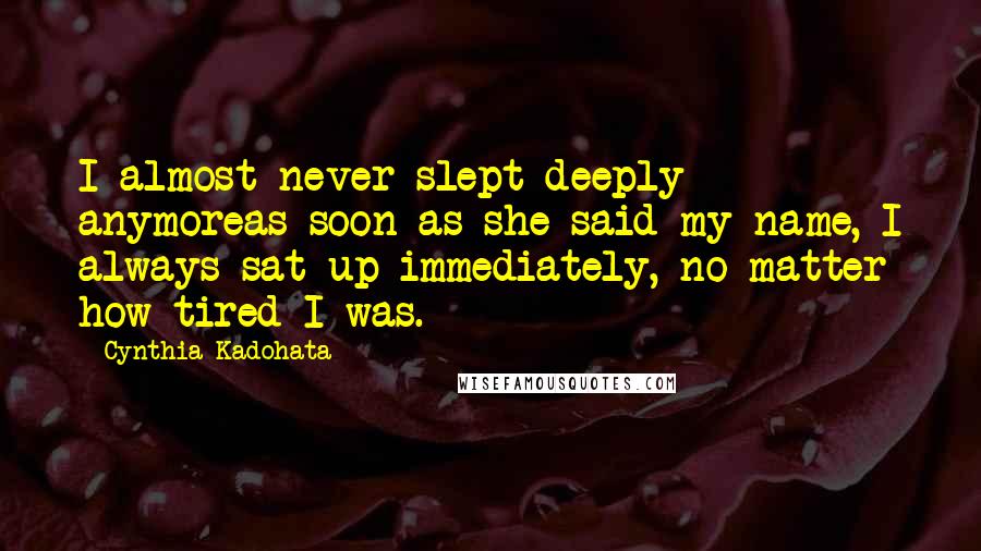 Cynthia Kadohata Quotes: I almost never slept deeply anymoreas soon as she said my name, I always sat up immediately, no matter how tired I was.