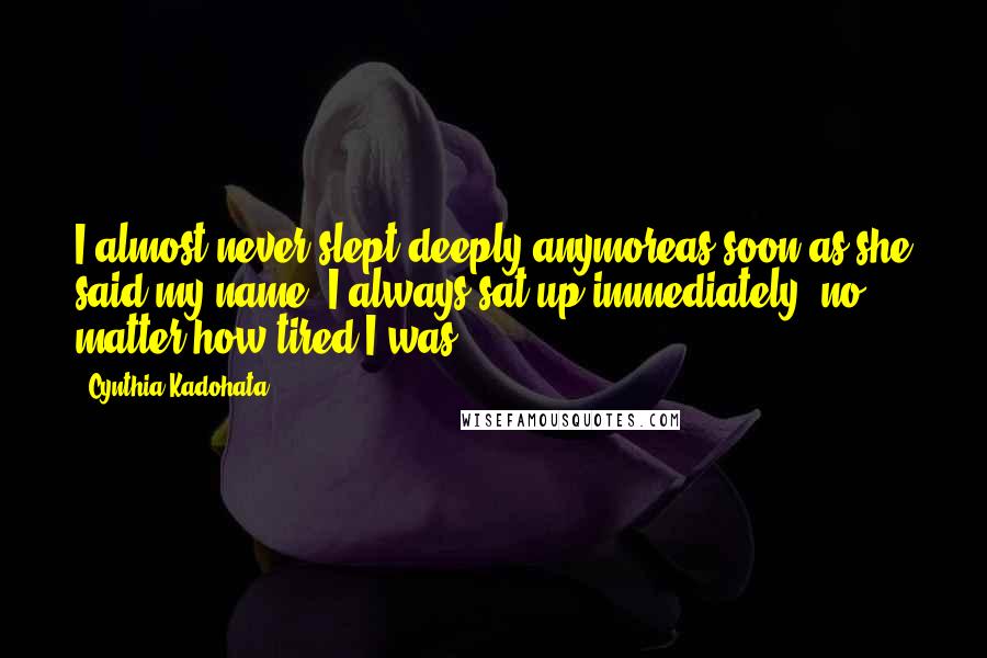 Cynthia Kadohata Quotes: I almost never slept deeply anymoreas soon as she said my name, I always sat up immediately, no matter how tired I was.