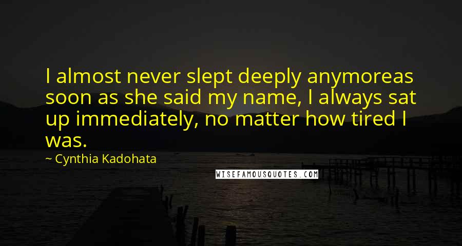 Cynthia Kadohata Quotes: I almost never slept deeply anymoreas soon as she said my name, I always sat up immediately, no matter how tired I was.