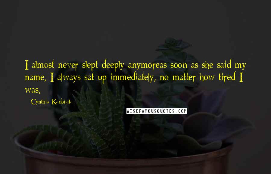 Cynthia Kadohata Quotes: I almost never slept deeply anymoreas soon as she said my name, I always sat up immediately, no matter how tired I was.