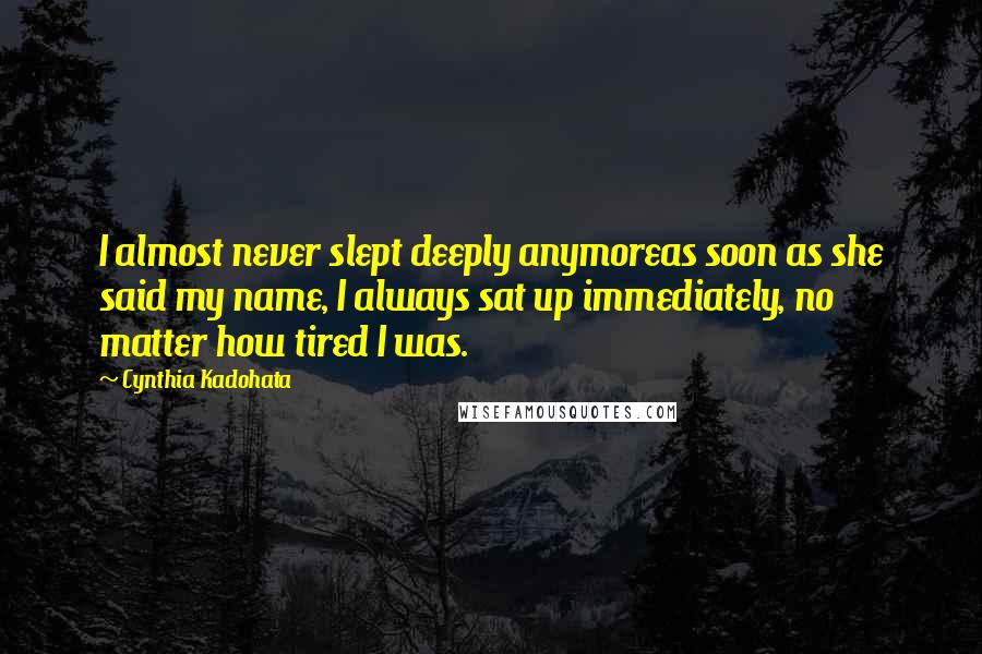 Cynthia Kadohata Quotes: I almost never slept deeply anymoreas soon as she said my name, I always sat up immediately, no matter how tired I was.