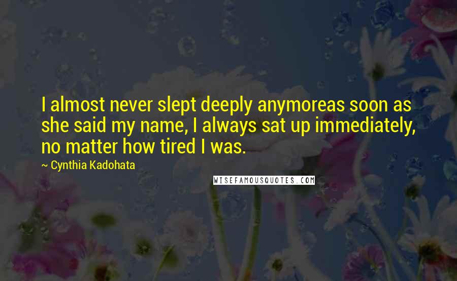 Cynthia Kadohata Quotes: I almost never slept deeply anymoreas soon as she said my name, I always sat up immediately, no matter how tired I was.
