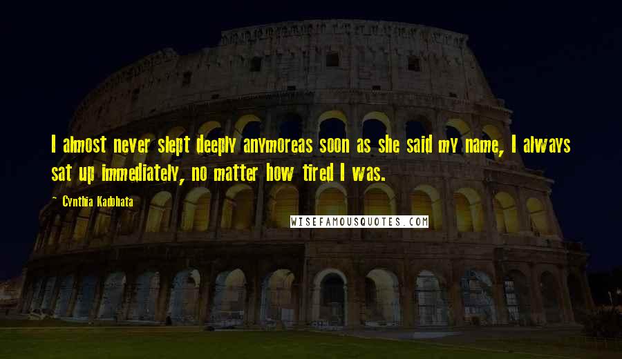 Cynthia Kadohata Quotes: I almost never slept deeply anymoreas soon as she said my name, I always sat up immediately, no matter how tired I was.
