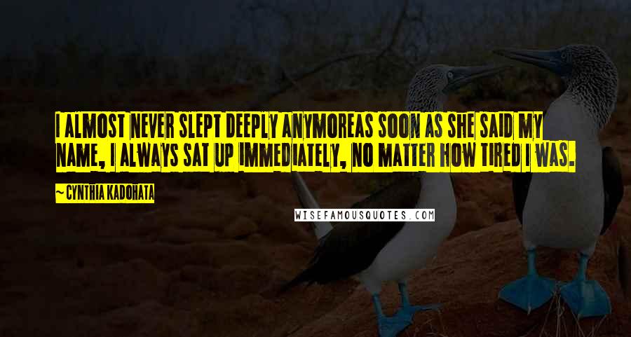 Cynthia Kadohata Quotes: I almost never slept deeply anymoreas soon as she said my name, I always sat up immediately, no matter how tired I was.