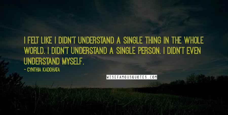 Cynthia Kadohata Quotes: I felt like I didn't understand a single thing in the whole world. I didn't understand a single person. I didn't even understand myself.