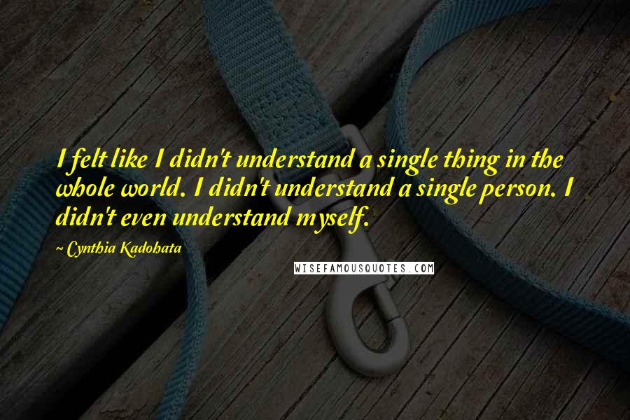 Cynthia Kadohata Quotes: I felt like I didn't understand a single thing in the whole world. I didn't understand a single person. I didn't even understand myself.