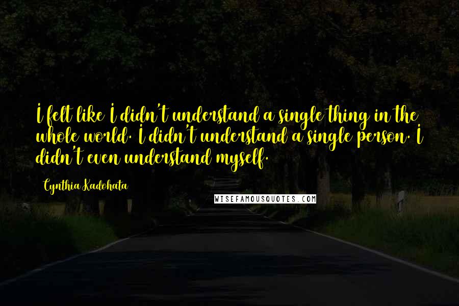 Cynthia Kadohata Quotes: I felt like I didn't understand a single thing in the whole world. I didn't understand a single person. I didn't even understand myself.