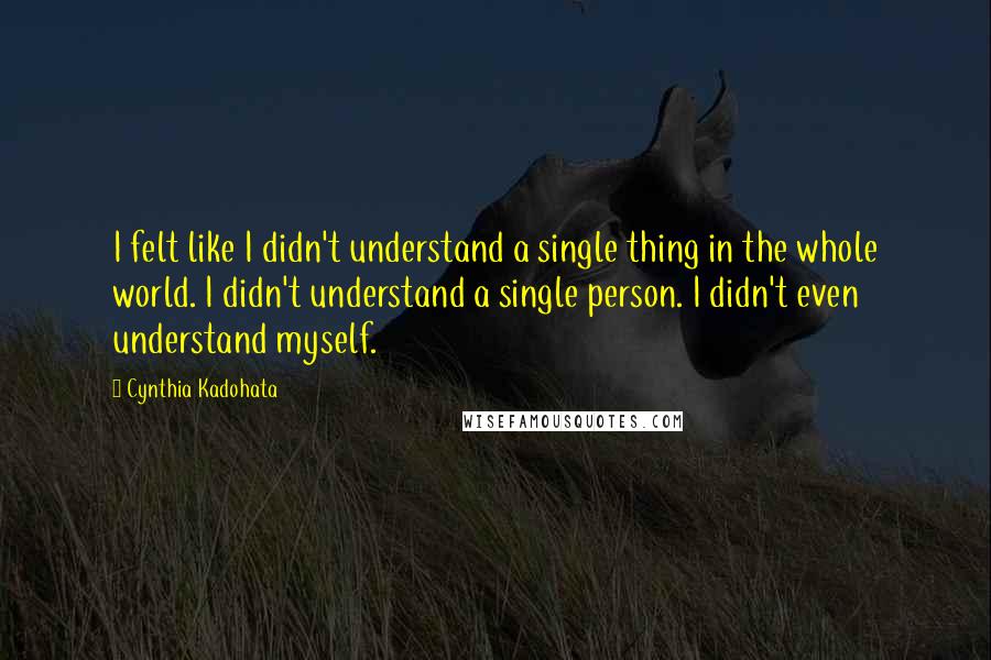 Cynthia Kadohata Quotes: I felt like I didn't understand a single thing in the whole world. I didn't understand a single person. I didn't even understand myself.