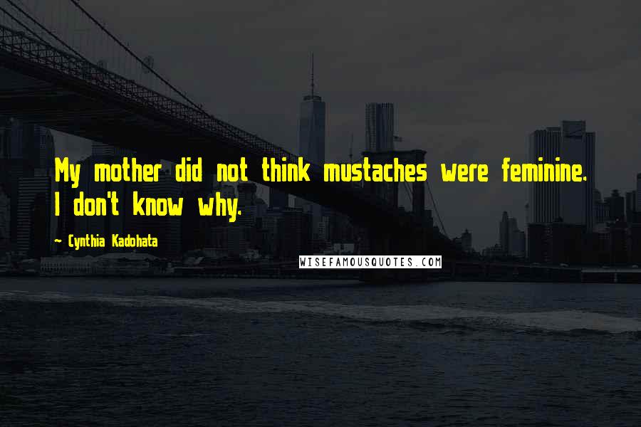 Cynthia Kadohata Quotes: My mother did not think mustaches were feminine. I don't know why.