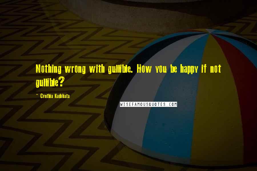 Cynthia Kadohata Quotes: Nothing wrong with gullible. How you be happy if not gullible?