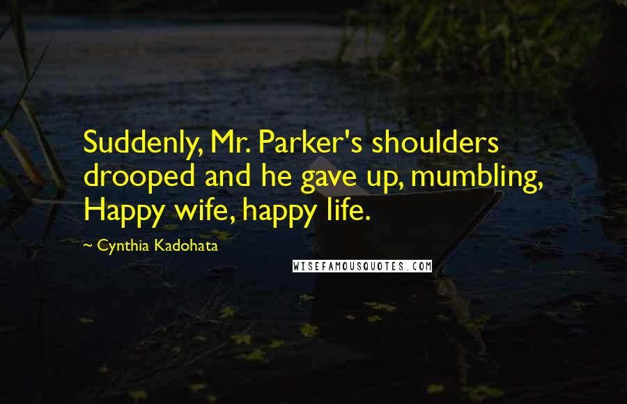 Cynthia Kadohata Quotes: Suddenly, Mr. Parker's shoulders drooped and he gave up, mumbling, Happy wife, happy life.