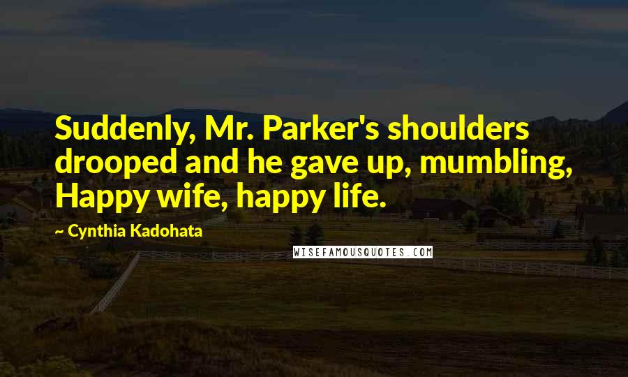 Cynthia Kadohata Quotes: Suddenly, Mr. Parker's shoulders drooped and he gave up, mumbling, Happy wife, happy life.
