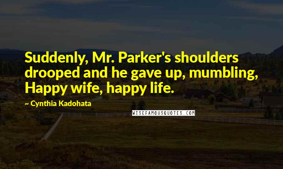 Cynthia Kadohata Quotes: Suddenly, Mr. Parker's shoulders drooped and he gave up, mumbling, Happy wife, happy life.