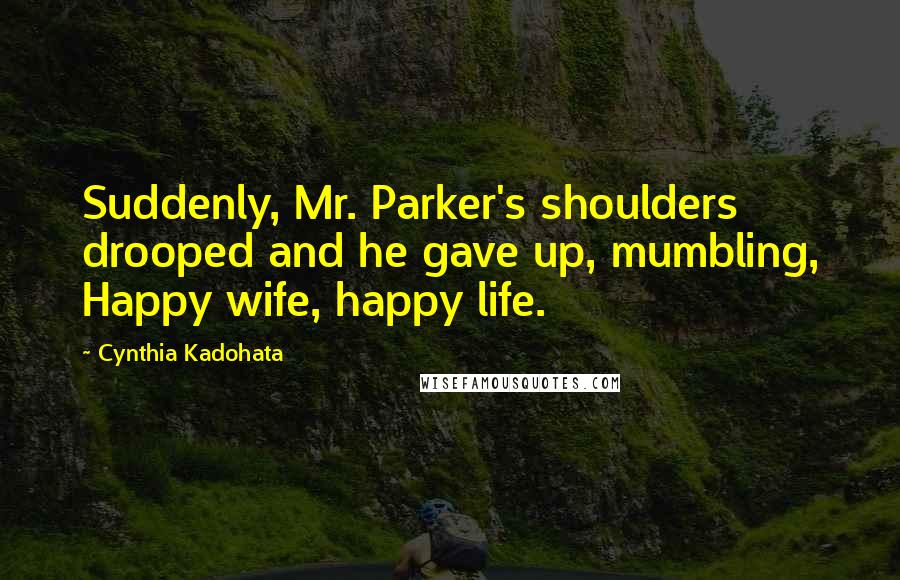 Cynthia Kadohata Quotes: Suddenly, Mr. Parker's shoulders drooped and he gave up, mumbling, Happy wife, happy life.