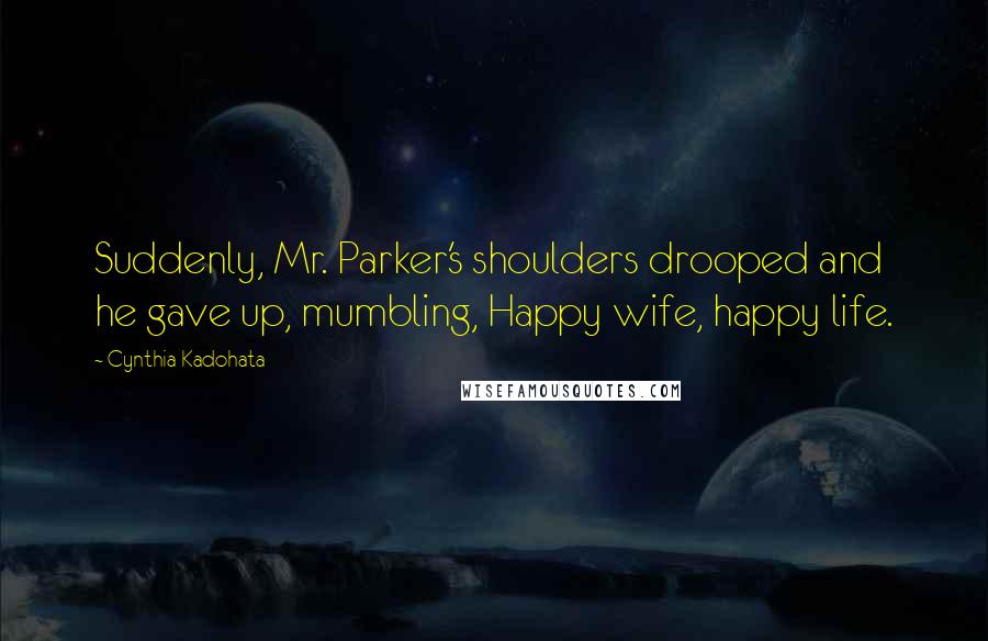 Cynthia Kadohata Quotes: Suddenly, Mr. Parker's shoulders drooped and he gave up, mumbling, Happy wife, happy life.