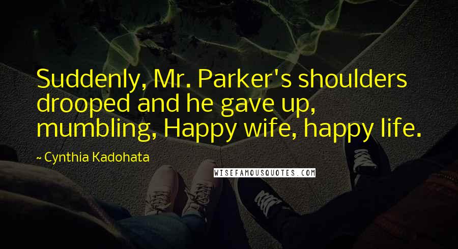 Cynthia Kadohata Quotes: Suddenly, Mr. Parker's shoulders drooped and he gave up, mumbling, Happy wife, happy life.