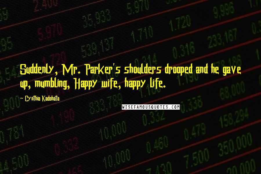 Cynthia Kadohata Quotes: Suddenly, Mr. Parker's shoulders drooped and he gave up, mumbling, Happy wife, happy life.