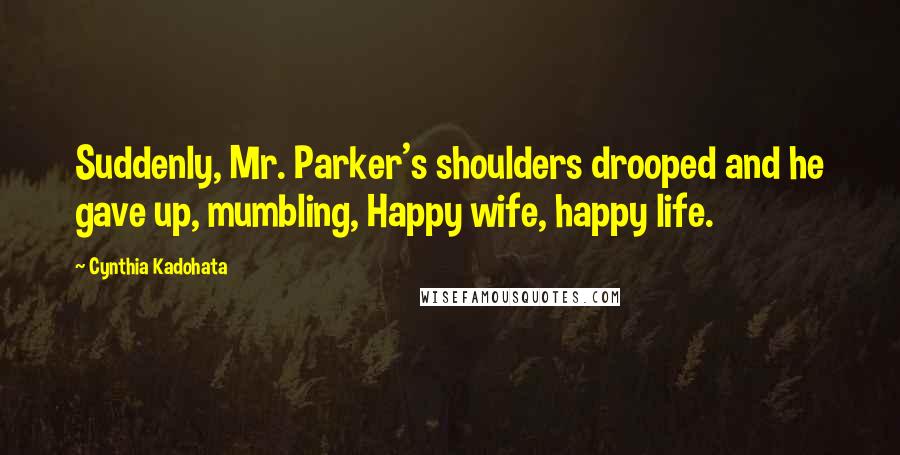 Cynthia Kadohata Quotes: Suddenly, Mr. Parker's shoulders drooped and he gave up, mumbling, Happy wife, happy life.