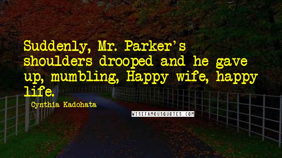 Cynthia Kadohata Quotes: Suddenly, Mr. Parker's shoulders drooped and he gave up, mumbling, Happy wife, happy life.