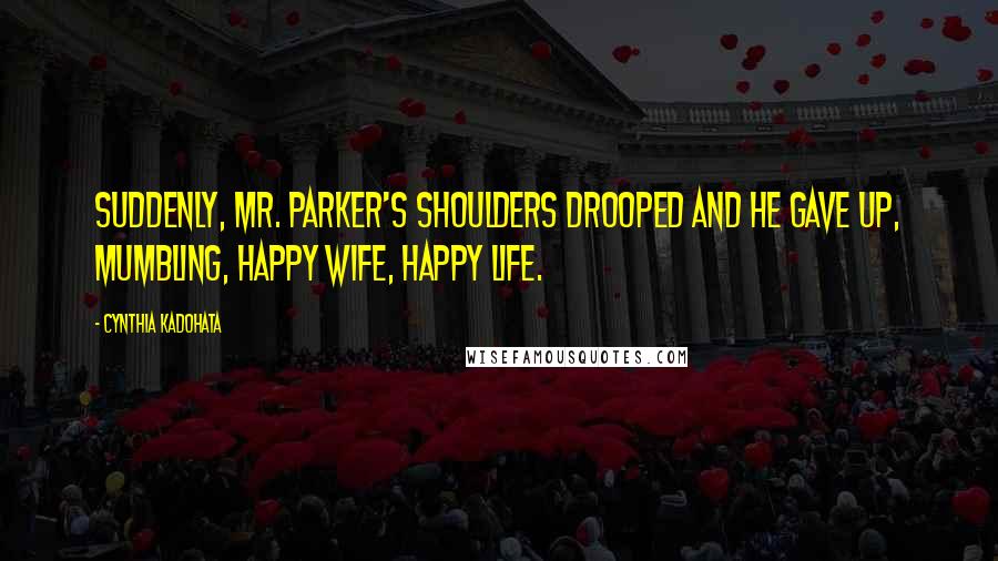 Cynthia Kadohata Quotes: Suddenly, Mr. Parker's shoulders drooped and he gave up, mumbling, Happy wife, happy life.