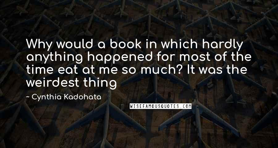 Cynthia Kadohata Quotes: Why would a book in which hardly anything happened for most of the time eat at me so much? It was the weirdest thing