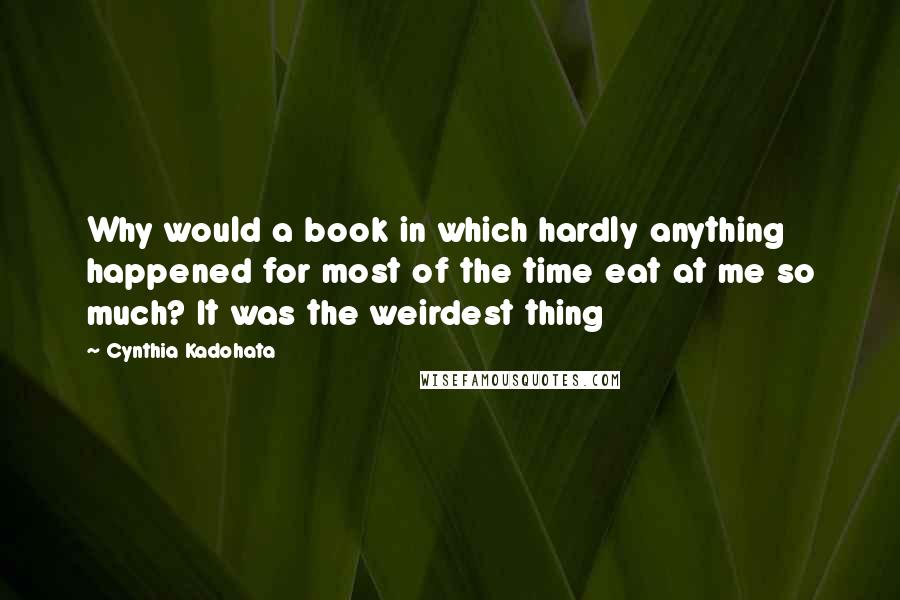 Cynthia Kadohata Quotes: Why would a book in which hardly anything happened for most of the time eat at me so much? It was the weirdest thing