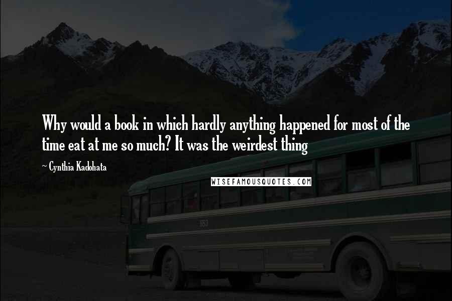 Cynthia Kadohata Quotes: Why would a book in which hardly anything happened for most of the time eat at me so much? It was the weirdest thing