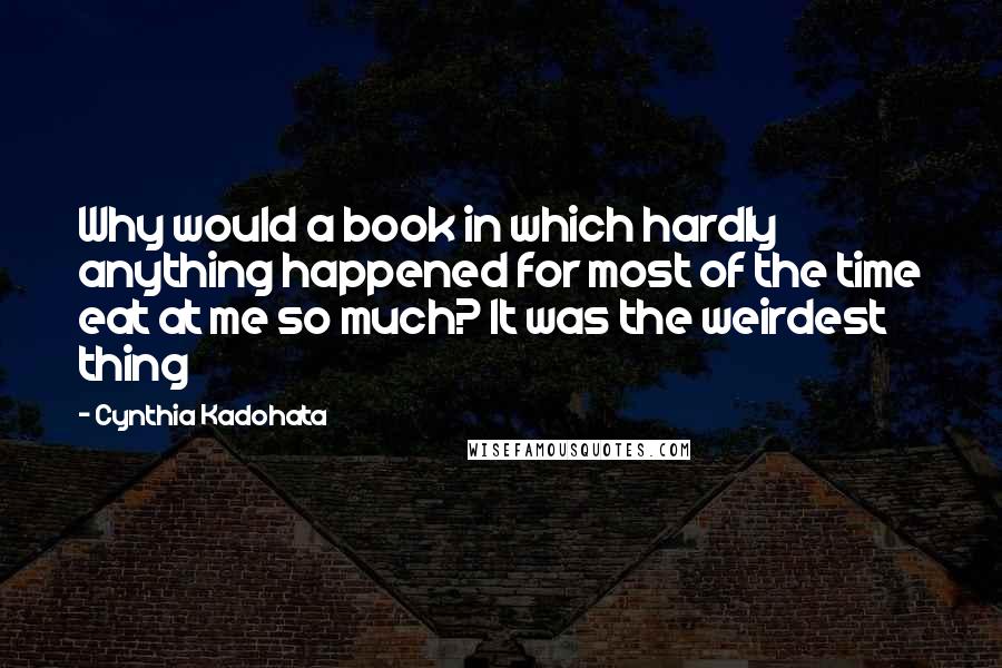 Cynthia Kadohata Quotes: Why would a book in which hardly anything happened for most of the time eat at me so much? It was the weirdest thing