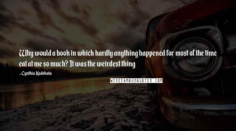 Cynthia Kadohata Quotes: Why would a book in which hardly anything happened for most of the time eat at me so much? It was the weirdest thing