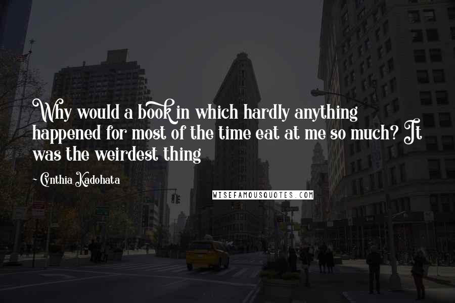 Cynthia Kadohata Quotes: Why would a book in which hardly anything happened for most of the time eat at me so much? It was the weirdest thing