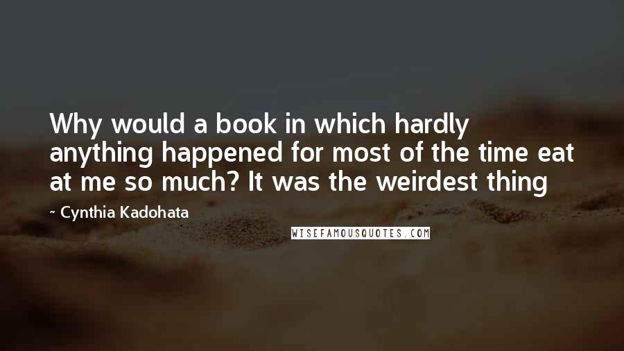 Cynthia Kadohata Quotes: Why would a book in which hardly anything happened for most of the time eat at me so much? It was the weirdest thing