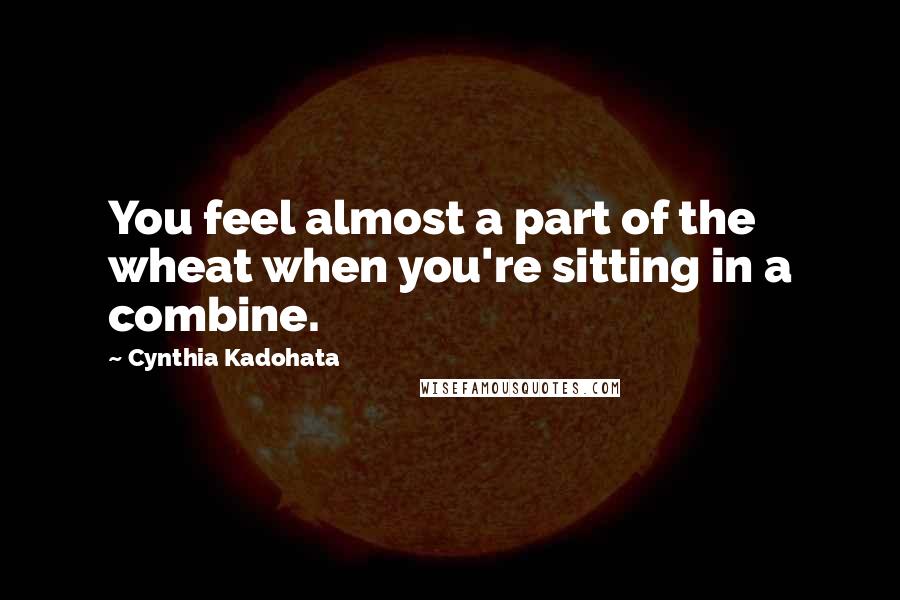 Cynthia Kadohata Quotes: You feel almost a part of the wheat when you're sitting in a combine.