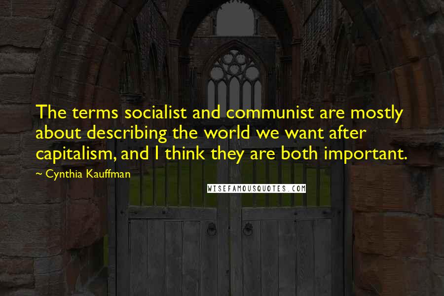 Cynthia Kauffman Quotes: The terms socialist and communist are mostly about describing the world we want after capitalism, and I think they are both important.