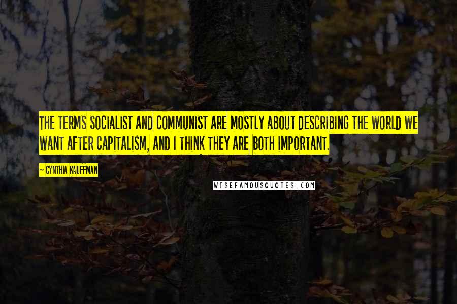 Cynthia Kauffman Quotes: The terms socialist and communist are mostly about describing the world we want after capitalism, and I think they are both important.