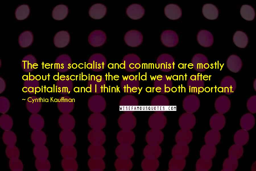 Cynthia Kauffman Quotes: The terms socialist and communist are mostly about describing the world we want after capitalism, and I think they are both important.