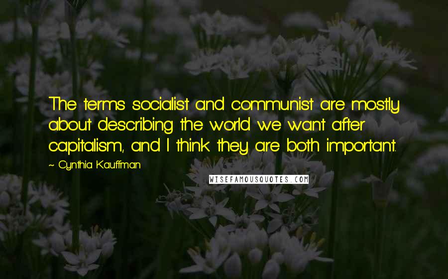 Cynthia Kauffman Quotes: The terms socialist and communist are mostly about describing the world we want after capitalism, and I think they are both important.