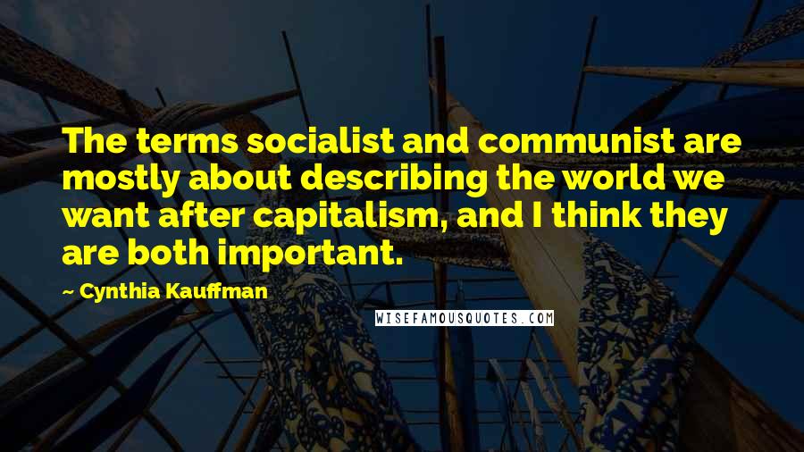 Cynthia Kauffman Quotes: The terms socialist and communist are mostly about describing the world we want after capitalism, and I think they are both important.