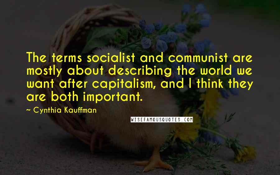 Cynthia Kauffman Quotes: The terms socialist and communist are mostly about describing the world we want after capitalism, and I think they are both important.