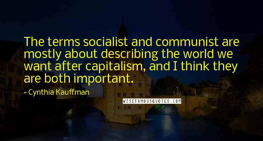 Cynthia Kauffman Quotes: The terms socialist and communist are mostly about describing the world we want after capitalism, and I think they are both important.