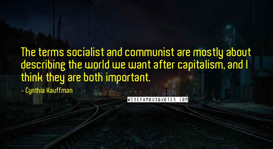 Cynthia Kauffman Quotes: The terms socialist and communist are mostly about describing the world we want after capitalism, and I think they are both important.