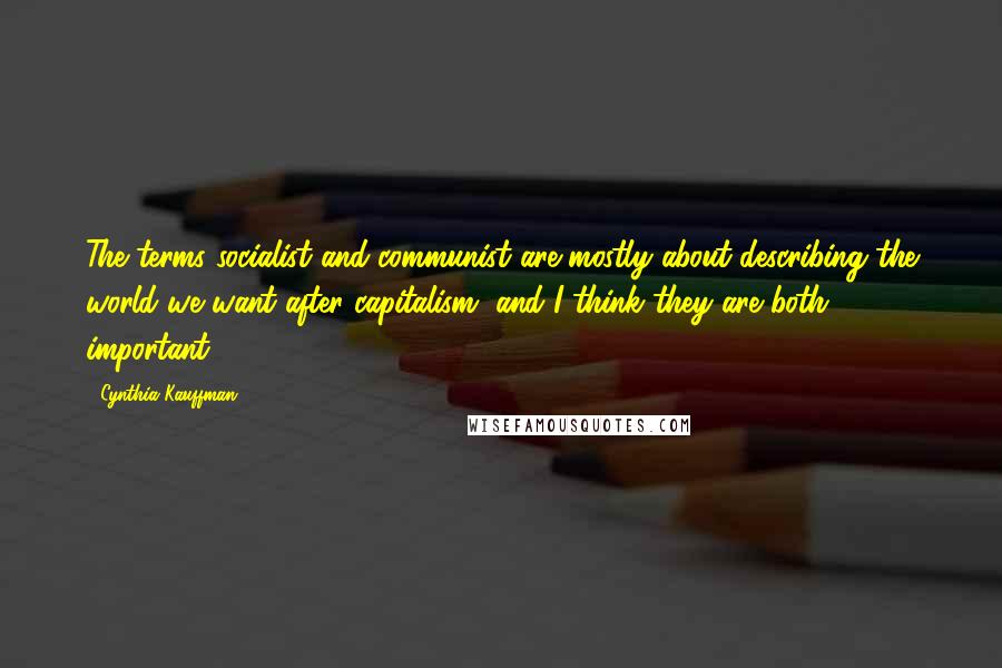 Cynthia Kauffman Quotes: The terms socialist and communist are mostly about describing the world we want after capitalism, and I think they are both important.