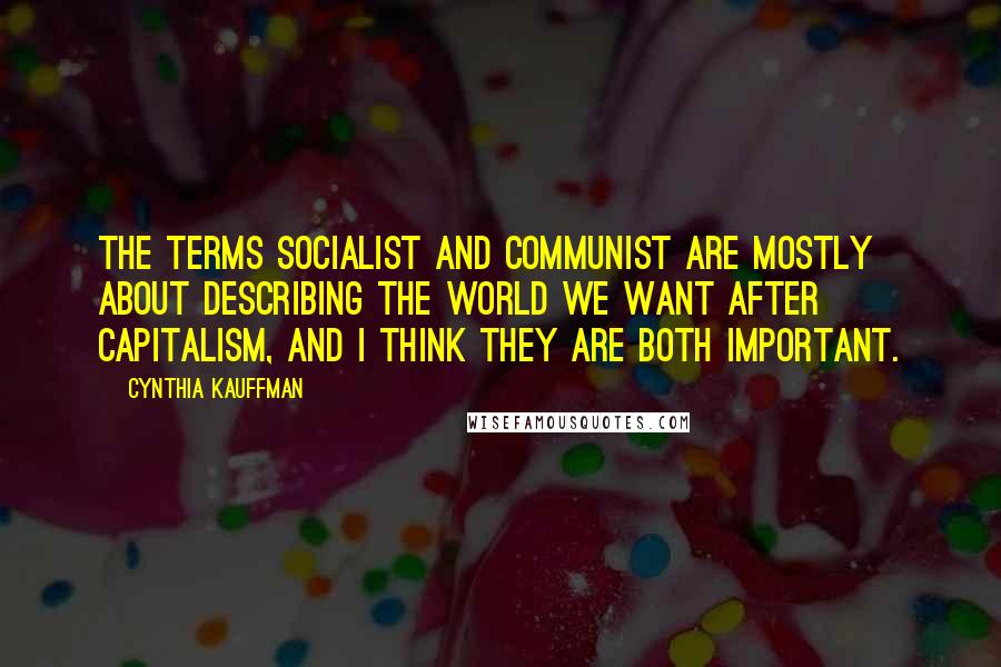Cynthia Kauffman Quotes: The terms socialist and communist are mostly about describing the world we want after capitalism, and I think they are both important.