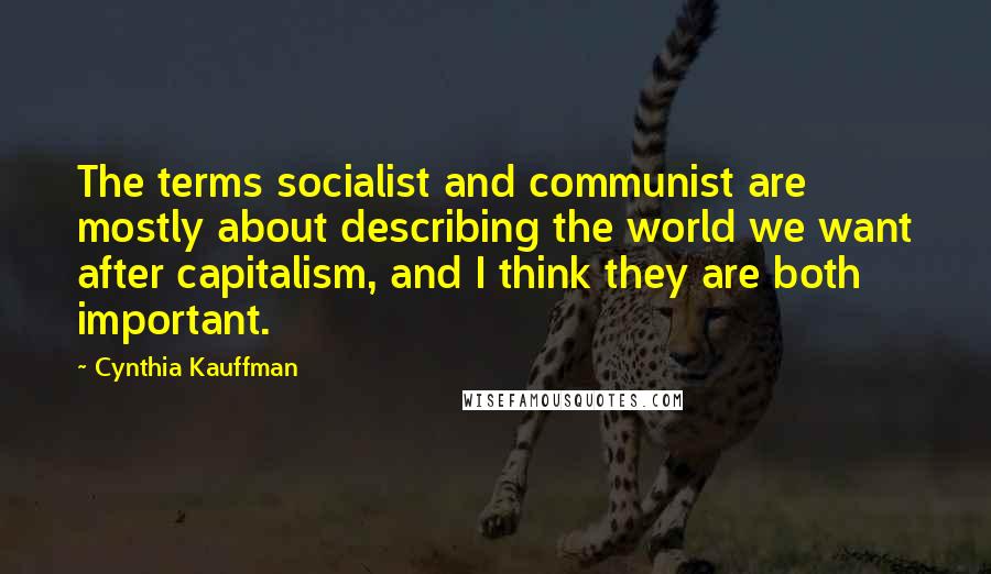 Cynthia Kauffman Quotes: The terms socialist and communist are mostly about describing the world we want after capitalism, and I think they are both important.