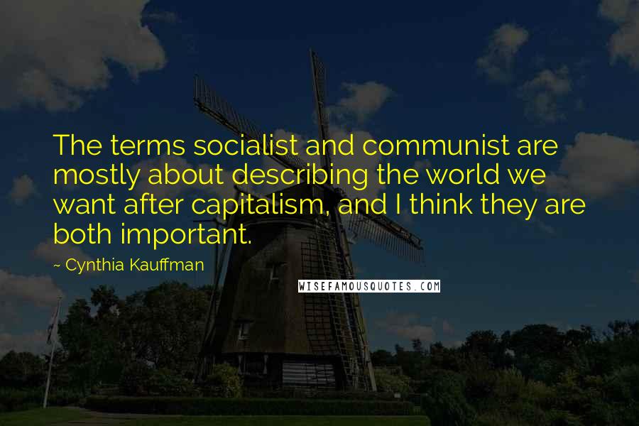Cynthia Kauffman Quotes: The terms socialist and communist are mostly about describing the world we want after capitalism, and I think they are both important.