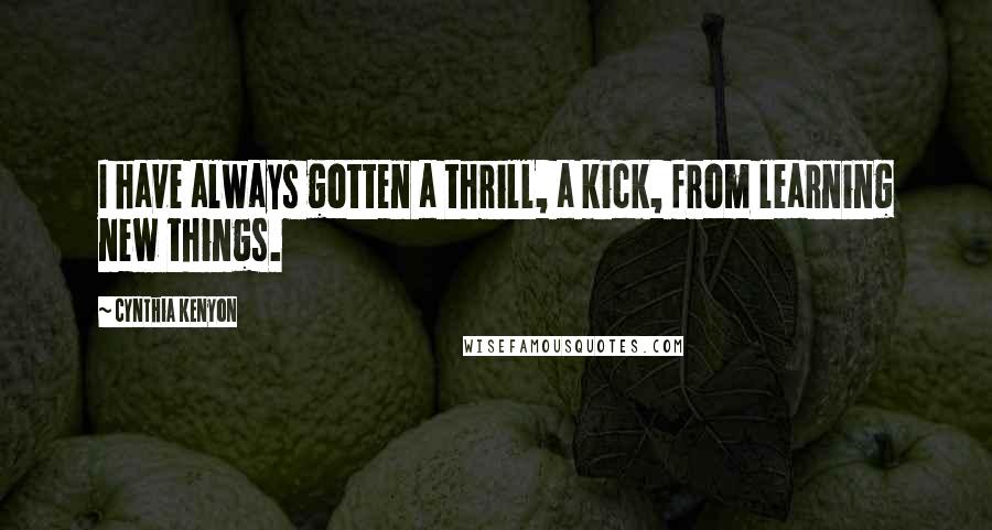 Cynthia Kenyon Quotes: I have always gotten a thrill, a kick, from learning new things.