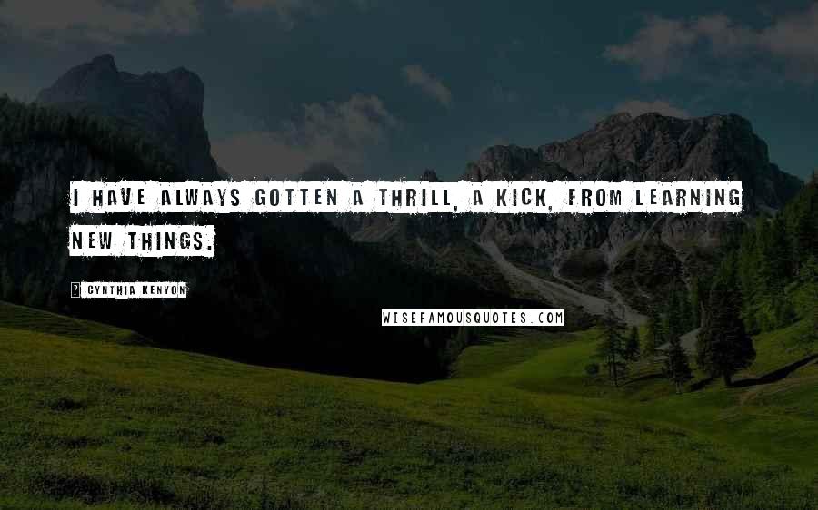 Cynthia Kenyon Quotes: I have always gotten a thrill, a kick, from learning new things.